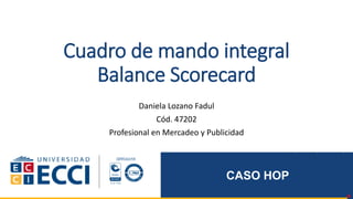 Cuadro de mando integral
Balance Scorecard
Daniela Lozano Fadul
Cód. 47202
Profesional en Mercadeo y Publicidad
CASO HOP
 