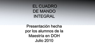  EL CUADRO  DE MANDO INTEGRAL Presentación hecha por los alumnos de la  Maestría en DOH Julio 2010 