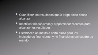 Cuantificar los resultados que a largo plazo desea alcanzarIdentificar mecanismos y proporcionar recursos para alcanzar los resultadosEstablecer las metas a corto plazo para los indicadores financieros  y no financieros del cuadro de mando.17