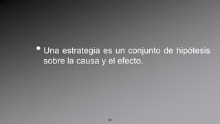 Una estrategia es un conjunto de hipótesis sobre la causa y el efecto. 35