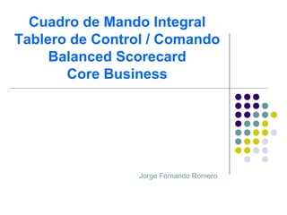 Cuadro de Mando Integral
Tablero de Control / Comando
     Balanced Scorecard
       Core Business




                 Jorge Fernando Romero
 