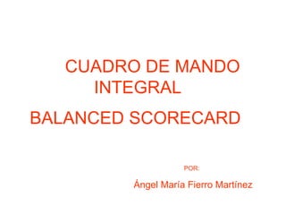 CUADRO DE MANDO INTEGRAL   BALANCED SCORECARD   POR:   Ángel María Fierro Martínez 