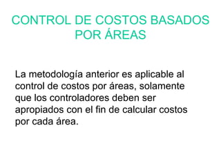 La metodología anterior es aplicable al control de costos por áreas, solamente que los controladores deben ser apropiados con el fin de calcular costos por cada área. CONTROL DE COSTOS BASADOS POR ÁREAS 