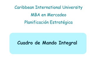 Caribbean International University 
MBA en Mercadeo 
Planificación Estratégica 
Cuadro de Mando Integral 
 