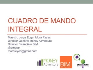 CUADRO DE MANDO
INTEGRAL
Maestro Jorge Edgar Mora Reyes
Director General Money Adventure
Director Financiero BIM
@emorar
morareyes@gmail.com
 