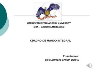 CARIBBEAN INTERNATIONAL UNIVERSITY 
MBA –MAESTRIA MERCADEO 
CUADRO DE MANDO INTEGRAL 
Presentado por 
LUIS LEONIDAS GARCIA SIERRA  