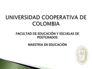 UNIVERSIDAD COOPERATIVA DE COLOMBIA FACULTAD DE EDUCACIÓN Y ESCUELAS DE POSTGRADOS MAESTRIA EN EDUCACIÓN 