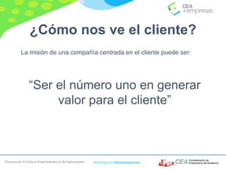 Fomento de la Cultura Emprendedora y del Autoempleo Participa en #masempresas
¿Cómo nos ve el cliente?
La misión de una compañía centrada en el cliente puede ser:
“Ser el número uno en generar
valor para el cliente”
 