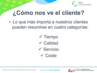 Fomento de la Cultura Emprendedora y del Autoempleo Participa en #masempresas
¿Cómo nos ve el cliente?
• Lo que más importa a nuestros clientes
pueden resumirse en cuatro categorías:
 Tiempo
 Calidad
 Servicio
 Coste
 