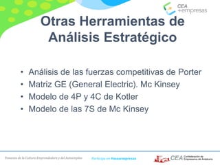 Fomento de la Cultura Emprendedora y del Autoempleo Participa en #masempresas
• Análisis de las fuerzas competitivas de Porter
• Matriz GE (General Electric). Mc Kinsey
• Modelo de 4P y 4C de Kotler
• Modelo de las 7S de Mc Kinsey
Otras Herramientas de
Análisis Estratégico
 