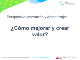 Fomento de la Cultura Emprendedora y del Autoempleo Participa en #masempresas
Perspectiva Innovación y Aprendizaje:
¿Cómo mejorar y crear
valor?
 