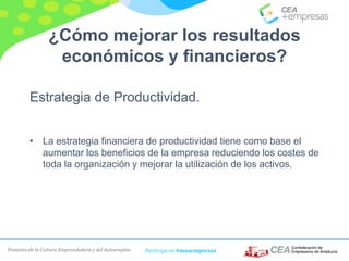 Fomento de la Cultura Emprendedora y del Autoempleo Participa en #masempresas
¿Cómo mejorar los resultados
económicos y financieros?
Estrategia de Productividad.
• La estrategia financiera de productividad tiene como base el
aumentar los beneficios de la empresa reduciendo los costes de
toda la organización y mejorar la utilización de los activos.
 