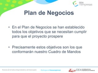 Fomento de la Cultura Emprendedora y del Autoempleo Participa en #masempresas
Plan de Negocios
• En el Plan de Negocios se han establecido
todos los objetivos que se necesitan cumplir
para que el proyecto prospere
• Precisamente estos objetivos son los que
conformarán nuestro Cuadro de Mandos
 