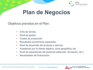 Fomento de la Cultura Emprendedora y del Autoempleo Participa en #masempresas
Plan de Negocios
Objetivos previstos en el Plan:
• Cifra de Ventas
• Nivel de gastos
• Costes de producción
• Resultados económicos esperados
• Nivel de desarrollo del producto o servicio
• Aceptación por el cliente objetivo, zona geográfica, etc.
• Nivel de capacitación del personal (selección, formación, etc.)
• Necesidades de financiación
 