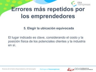 Fomento de la Cultura Emprendedora y del Autoempleo Participa en #masempresas
Errores más repetidos por
los emprendedores
5. Elegir la ubicación equivocada
El lugar indicado es clave, considerando el costo y la
posición física de los potenciales clientes y la industria
en sí.
 