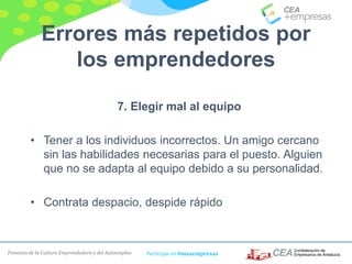 Fomento de la Cultura Emprendedora y del Autoempleo Participa en #masempresas
Errores más repetidos por
los emprendedores
7. Elegir mal al equipo
• Tener a los individuos incorrectos. Un amigo cercano
sin las habilidades necesarias para el puesto. Alguien
que no se adapta al equipo debido a su personalidad.
• Contrata despacio, despide rápido
 