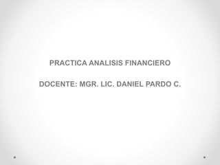 PRACTICA ANALISIS FINANCIERO
DOCENTE: MGR. LIC. DANIEL PARDO C.
 