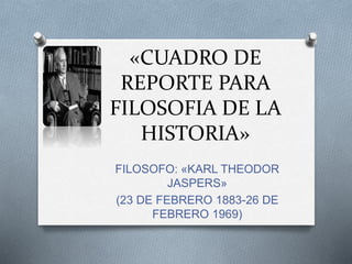 «CUADRO DE 
REPORTE PARA 
FILOSOFIA DE LA 
HISTORIA» 
FILOSOFO: «KARL THEODOR 
JASPERS» 
(23 DE FEBRERO 1883-26 DE 
FEBRERO 1969) 
 