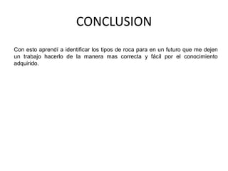 CONCLUSION
Con esto aprendí a identificar los tipos de roca para en un futuro que me dejen
un trabajo hacerlo de la manera mas correcta y fácil por el conocimiento
adquirido.
 