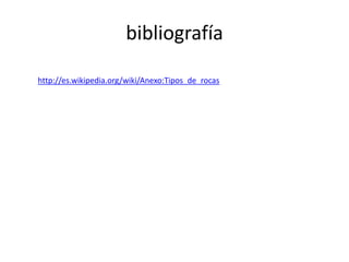 bibliografía
http://es.wikipedia.org/wiki/Anexo:Tipos_de_rocas
 
