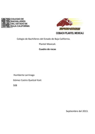 Colegio de Bachilleres del Estado de Baja California.
Plantel Mexicali.
Cuadro de rocas
Humberto Larrinaga
Gómez Castro Quetzal Itzel.
508
Septiembre del 2013.
 