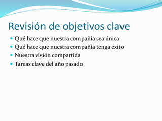 Revisión de objetivos clave
 Qué hace que nuestra compañía sea única
 Qué hace que nuestra compañía tenga éxito
 Nuestra visión compartida
 Tareas clave del año pasado
 