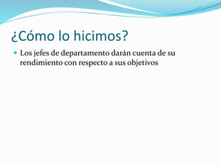 ¿Cómo lo hicimos?
 Los jefes de departamento darán cuenta de su
rendimiento con respecto a sus objetivos
 