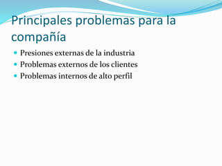 Principales problemas para la
compañía
 Presiones externas de la industria
 Problemas externos de los clientes
 Problemas internos de alto perfil
 