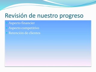 Revisión de nuestro progreso
 Aspecto financier
 Aspecto competitivo
 Retención de clientes
 