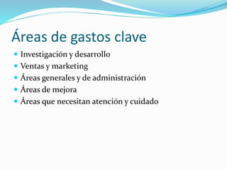 Áreas de gastos clave
 Investigación y desarrollo
 Ventas y marketing
 Áreas generales y de administración
 Áreas de mejora
 Áreas que necesitan atención y cuidado
 