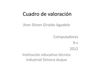 Cuadro de valoración
Jhon Stiven Giraldo Agudelo

                   Computadores
                               9-c
                             2012
Institución educativo técnico
  industrial Simona duque
 