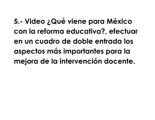 5.- Video ¿Qué viene para México
con la reforma educativa?, efectuar
en un cuadro de doble entrada los
aspectos más importantes para la
mejora de la intervención docente.
 