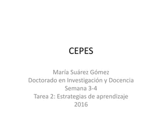 CEPES
María Suárez Gómez
Doctorado en Investigación y Docencia
Semana 3-4
Tarea 2: Estrategias de aprendizaje
2016
 