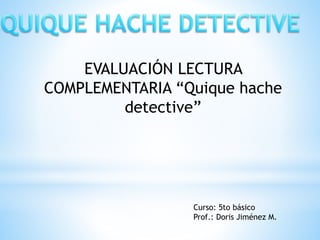 EVALUACIÓN LECTURA
COMPLEMENTARIA “Quique hache
detective”
Curso: 5to básico
Prof.: Doris Jiménez M.
 
