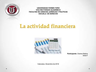 UNIVERSIDAD FERMIN TORO
VICE RECTORADO ACADÉMICO
FACULTAD DE CIENCIAS JURÍDICAS Y POLÍTICAS
ESCUELA DE DERECHO
Cabudare, Diciembre de 2018
Participante: Oraima Molina
SAIA F
La actividad financiera
 