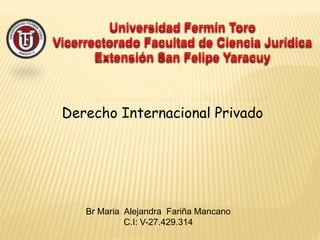 Universidad Ferm�n Toro
Vicerrectorado Facultad de Ciencia Jur�dica
Extensi�n San Felipe Yaracuy
Derecho Internacional Privado
Br Maria Alejandra Fari�a Mancano
C.I: V-27.429.314
 