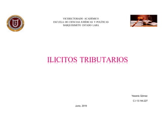 VICERECTORADO ACADÉMICO
ESCUELA DE CIENCIAS JURÍDICAS Y POLÍTICAS
BARQUISIMETO ESTADO LARA
Yesenis Gómez
C.I 13.144.227
Junio, 2019
ILICITOS TRIBUTARIOS
 