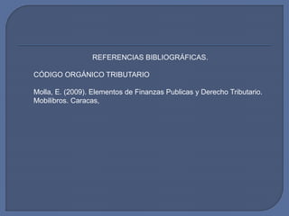 REFERENCIAS BIBLIOGRÁFICAS.
CÓDIGO ORGÁNICO TRIBUTARIO
Molla, E. (2009). Elementos de Finanzas Publicas y Derecho Tributario.
Mobilibros. Caracas,
 