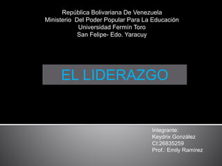 República Bolivariana De Venezuela
Ministerio Del Poder Popular Para La Educación
Universidad Fermín Toro
San Felipe- Edo. Yaracuy
EL LIDERAZGO
Integrante:
Keydrix González
CI:26835259
Prof.: Emily Ramírez
 
