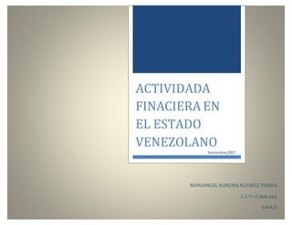 MARIANGELAURORA ALVAREZ PARRA
C.I: V-17.400.454
SAIA D
ACTIVIDADA
FINACIERA EN
EL ESTADO
VENEZOLANO
Noviembre2017
 