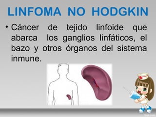 LINFOMA NO HODGKIN
• Cáncer de tejido linfoide que
  abarca los ganglios linfáticos, el
  bazo y otros órganos del sistema
  inmune.
 