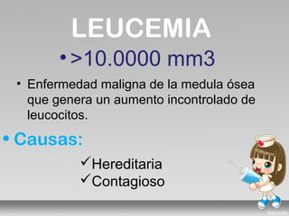 LEUCEMIA
       • >10.0000 mm3
 • Enfermedad maligna de la medula ósea
   que genera un aumento incontrolado de
   leucocitos.
• Causas:
           Hereditaria
           Contagioso
 