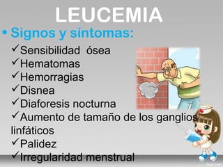 LEUCEMIA
• Signos y síntomas:
 Sensibilidad ósea
 Hematomas
 Hemorragias
 Disnea
 Diaforesis nocturna
 Aumento de tamaño de los ganglios
 linfáticos
 Palidez
 Irregularidad menstrual
 