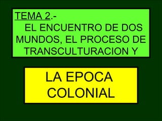 TEMA 2.-
EL ENCUENTRO DE DOS
MUNDOS, EL PROCESO DE
TRANSCULTURACION Y
LA EPOCA
COLONIAL
 