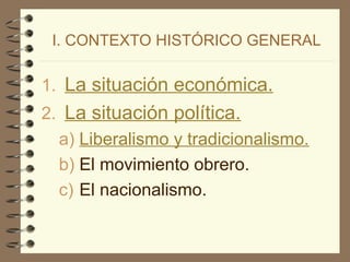 I. CONTEXTO HISTÓRICO GENERAL
1. La situación económica.
2. La situación política.
a) Liberalismo y tradicionalismo.
b) El movimiento obrero.
c) El nacionalismo.
 