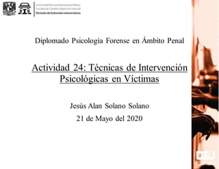Diplomado Psicología Forense en Ámbito Penal
Actividad 24: Técnicas de Intervención
Psicológicas en Víctimas
Jesús Alan Solano Solano
21 de Mayo del 2020
 