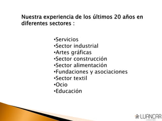 Nuestra experiencia de los últimos 20 años en
diferentes sectores :
•Servicios
•Sector industrial
•Artes gráficas
•Sector construcción
•Sector alimentación
•Fundaciones y asociaciones
•Sector textil
•Ocio
•Educación
 