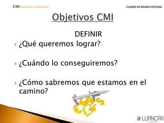 DEFINIR
 ¿Qué queremos lograr?
 ¿Cuándo lo conseguiremos?
 ¿Cómo sabremos que estamos en el
camino?
CMI(BALANCED SCORECARD) CUADRO DE MANDO INTEGRAL
 