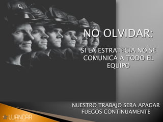 NUESTRO TRABAJO SERA APAGAR
FUEGOS CONTINUAMENTE
NO OLVIDAR:
SI LA ESTRATEGIA NO SE
COMUNICA A TODO EL
EQUIPO
 
