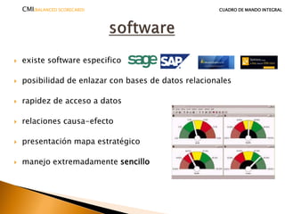  existe software especifico
 posibilidad de enlazar con bases de datos relacionales
 rapidez de acceso a datos
 relaciones causa-efecto
 presentación mapa estratégico
 manejo extremadamente sencillo
CMI(BALANCED SCORECARD) CUADRO DE MANDO INTEGRAL
 